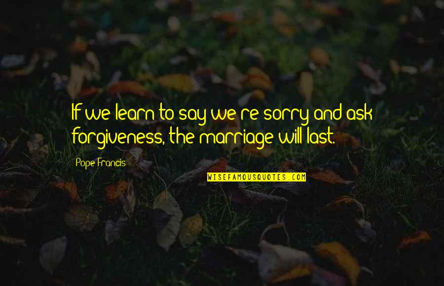 Marriage Lasts Quotes By Pope Francis: If we learn to say we're sorry and