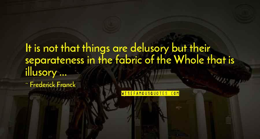 Marriage Lessons Quotes By Frederick Franck: It is not that things are delusory but