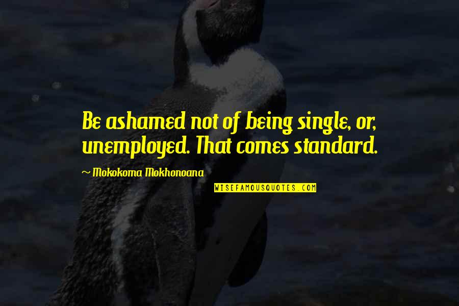 Marriage Not Dating Quotes By Mokokoma Mokhonoana: Be ashamed not of being single, or, unemployed.