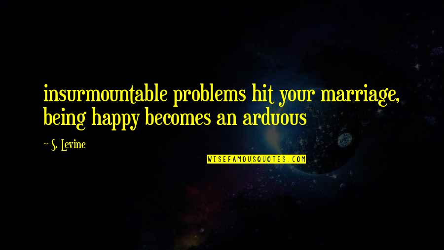 Marriage Problems Quotes By S. Levine: insurmountable problems hit your marriage, being happy becomes