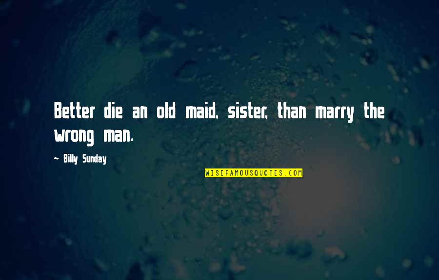 Marriage Sister Quotes By Billy Sunday: Better die an old maid, sister, than marry