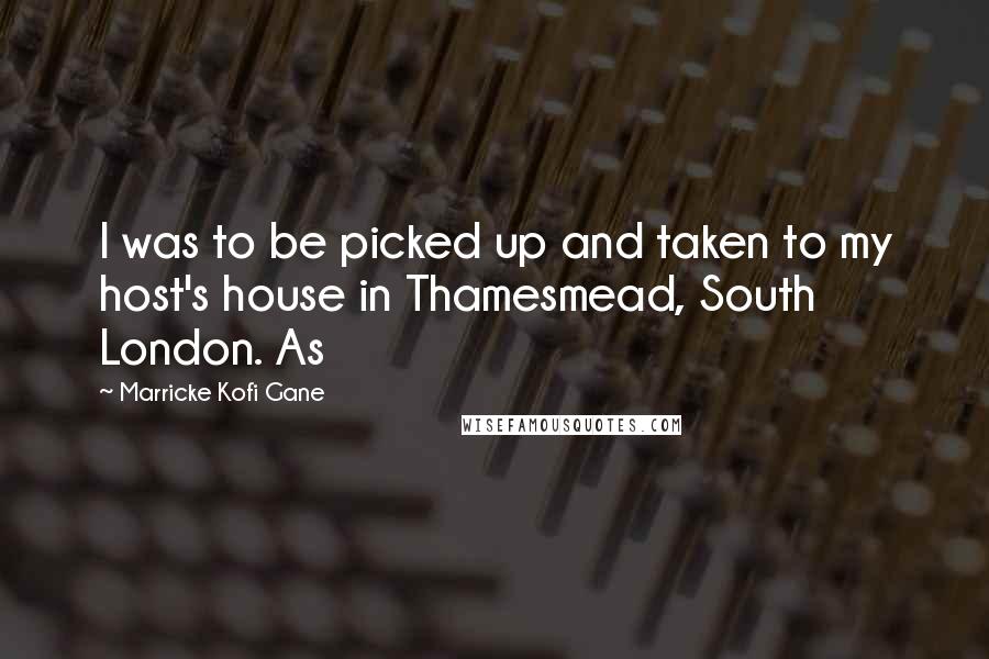 Marricke Kofi Gane quotes: I was to be picked up and taken to my host's house in Thamesmead, South London. As