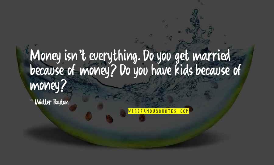 Married For Money Quotes By Walter Payton: Money isn't everything. Do you get married because Married For Money Quotes By Walter Payton: Money isn't everything. Do you get married because
