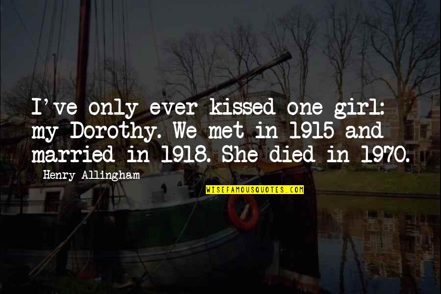 Married Only Quotes By Henry Allingham: I've only ever kissed one girl: my Dorothy. Married Only Quotes By Henry Allingham: I've only ever kissed one girl: my Dorothy.