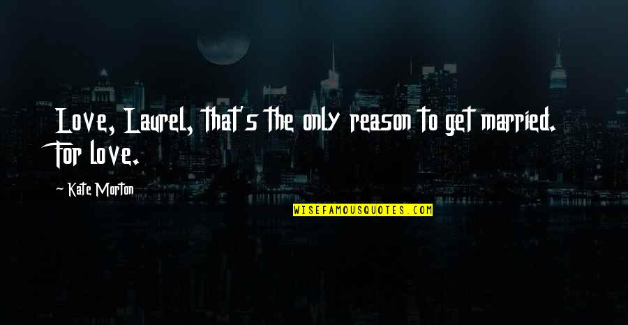 Married Only Quotes By Kate Morton: Love, Laurel, that's the only reason to get