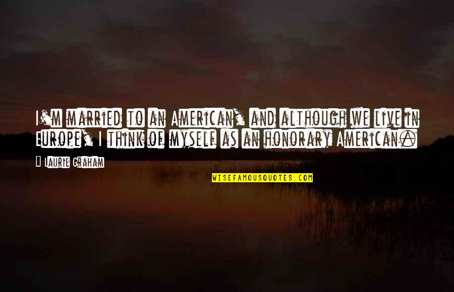 Married Quotes By Laurie Graham: I'm married to an American, and although we