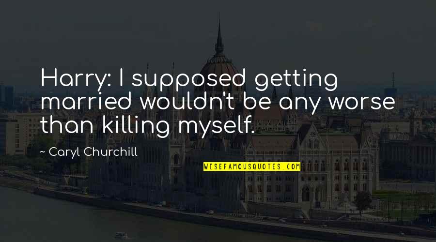 Married To Myself Quotes By Caryl Churchill: Harry: I supposed getting married wouldn't be any