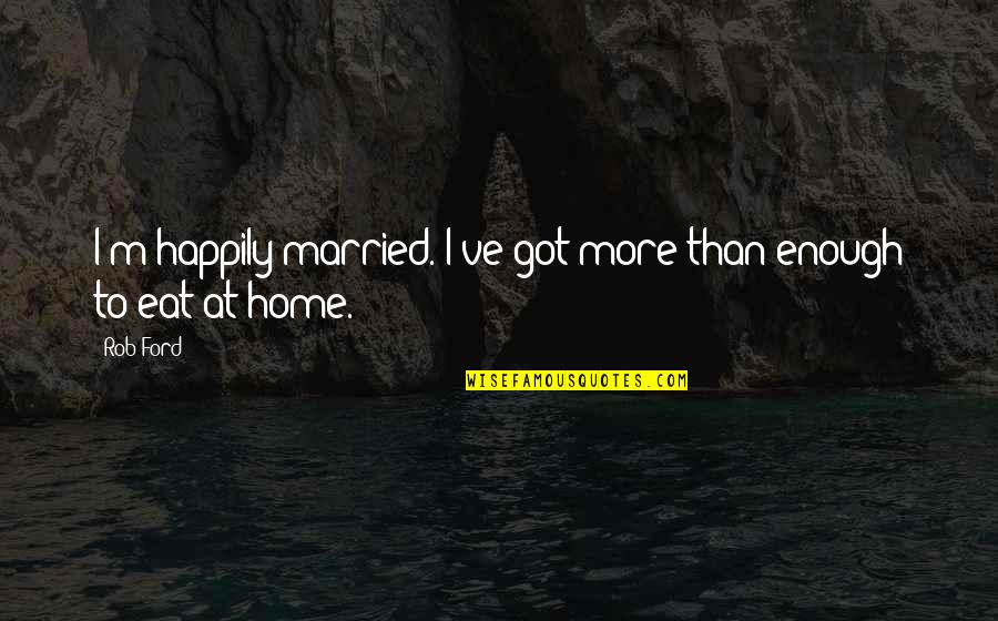 Married To Quotes By Rob Ford: I'm happily married. I've got more than enough