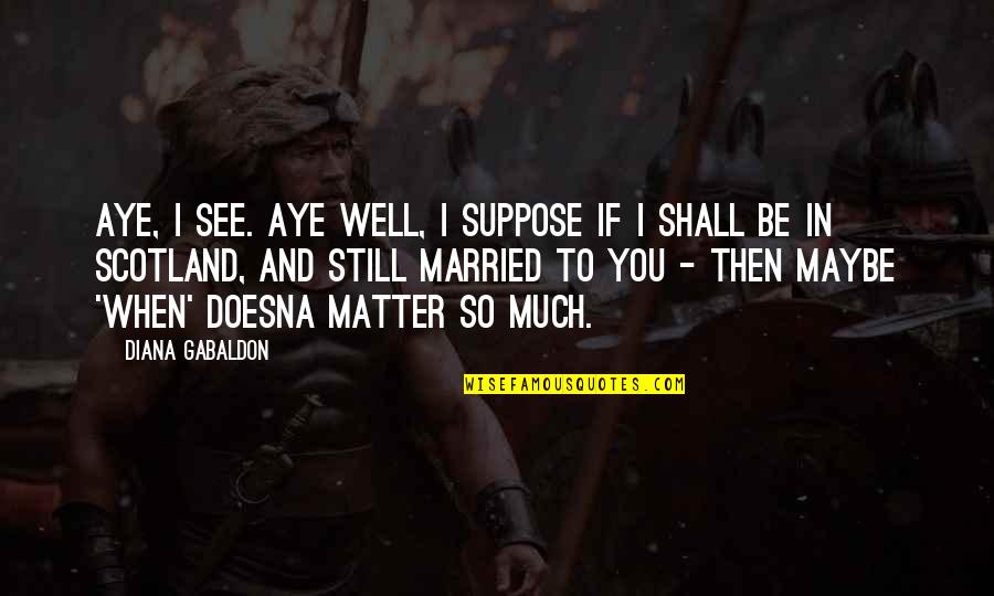 Married To You Quotes By Diana Gabaldon: Aye, I see. Aye well, I suppose if