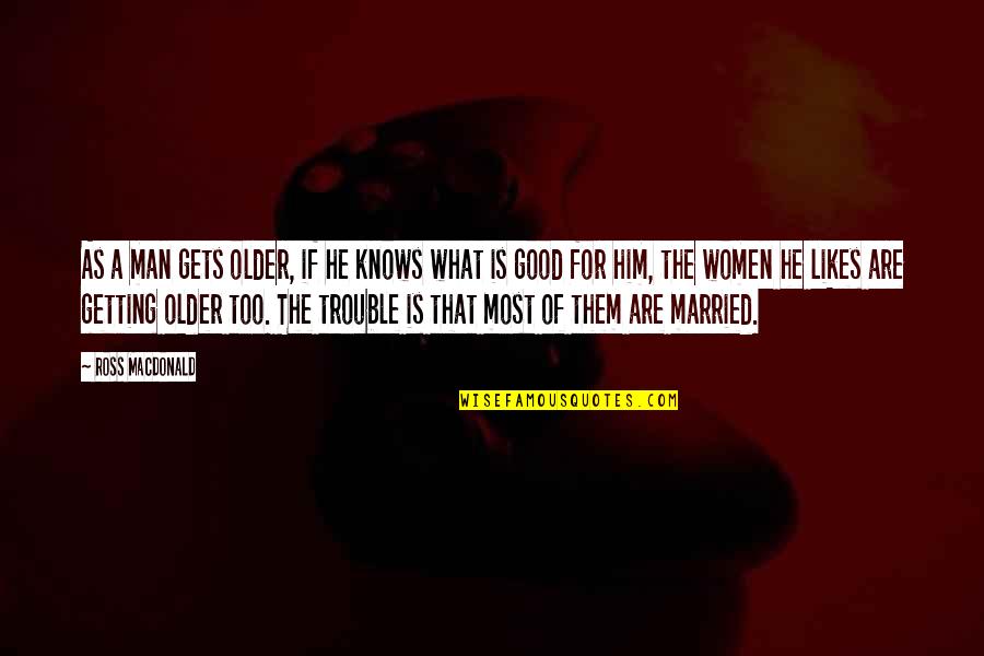 Married Women Quotes By Ross Macdonald: As a man gets older, if he knows