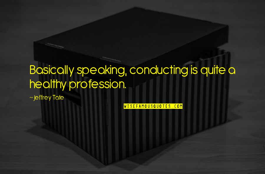 Marrier Brothers Quotes By Jeffrey Tate: Basically speaking, conducting is quite a healthy profession.