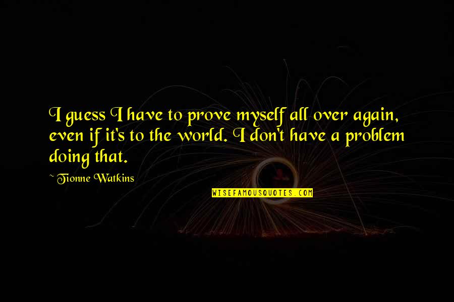 Marrier In Haste Quotes By Tionne Watkins: I guess I have to prove myself all Marrier In Haste Quotes By Tionne Watkins: I guess I have to prove myself all