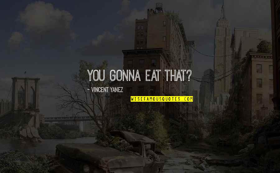 Marrinan Construction Quotes By Vincent Yanez: You gonna eat that? Marrinan Construction Quotes By Vincent Yanez: You gonna eat that?