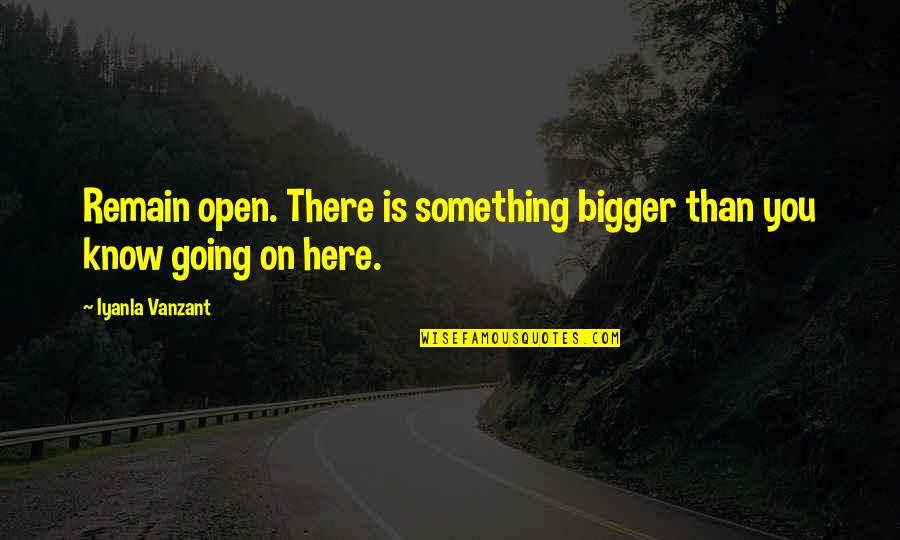 Marron's Quotes By Iyanla Vanzant: Remain open. There is something bigger than you