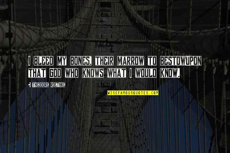 Marrow Best Quotes By Theodore Roethke: I bleed my bones, their marrow to bestowUpon Marrow Best Quotes By Theodore Roethke: I bleed my bones, their marrow to bestowUpon
