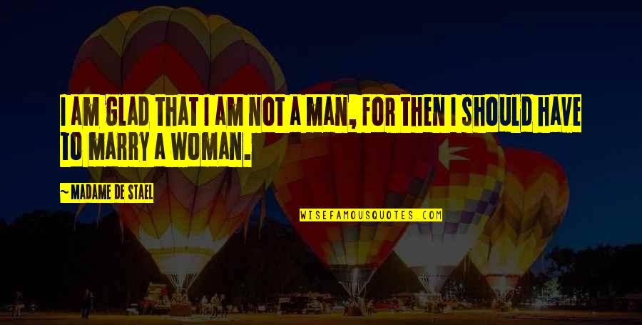 Marry A Man Quotes By Madame De Stael: I am glad that I am not a Marry A Man Quotes By Madame De Stael: I am glad that I am not a