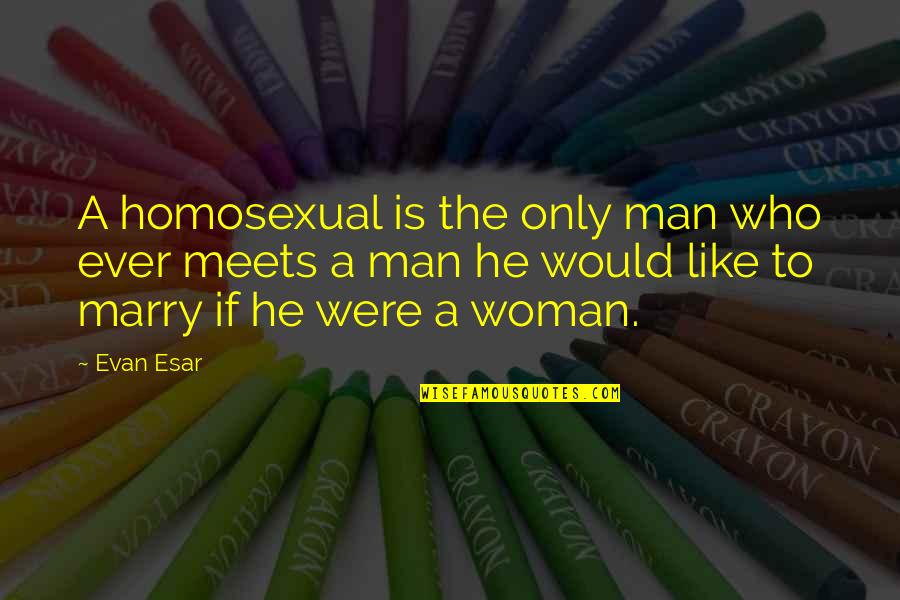 Marry The Man Who Quotes By Evan Esar: A homosexual is the only man who ever