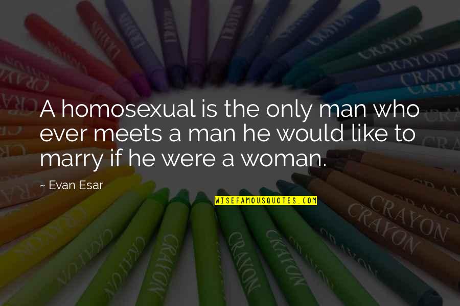 Marry The Woman Who Quotes By Evan Esar: A homosexual is the only man who ever