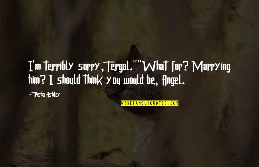 Marrying For Love Quotes By Trisha Ashley: I'm terribly sorry, Fergal.""What for? Marrying him? I
