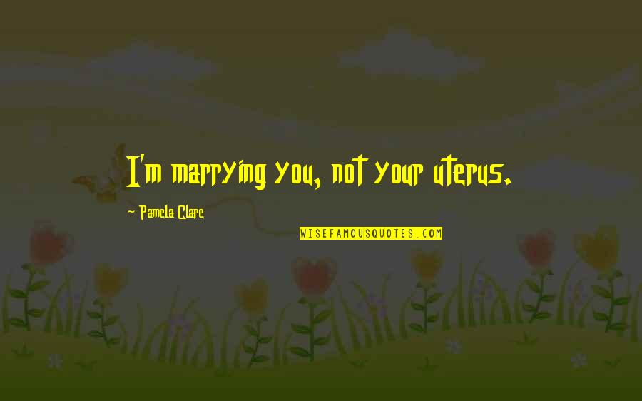 Marrying Quotes By Pamela Clare: I'm marrying you, not your uterus. Marrying Quotes By Pamela Clare: I'm marrying you, not your uterus.