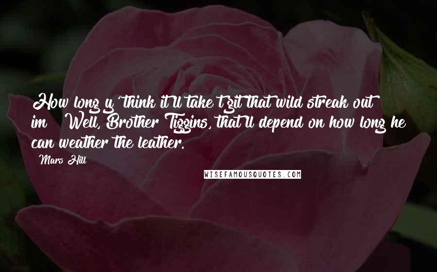 Mars Hill quotes: How long y' think it'll take t'git that wild streak out im?""Well, Brother Tiggins, that'll depend on how long he can weather the leather.