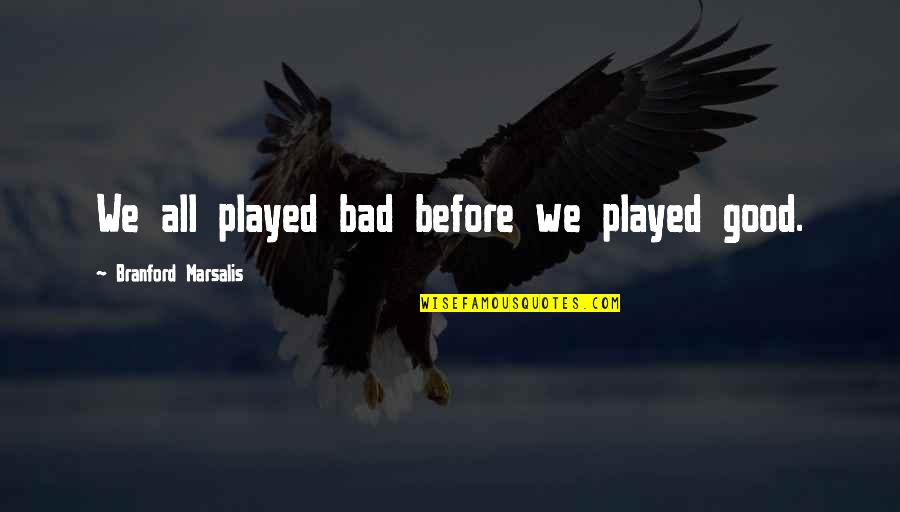 Marsalis Quotes By Branford Marsalis: We all played bad before we played good.