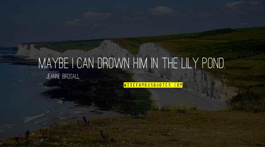 Marsay Marso Quotes By Jeanne Birdsall: Maybe I can drown him in the lily Marsay Marso Quotes By Jeanne Birdsall: Maybe I can drown him in the lily