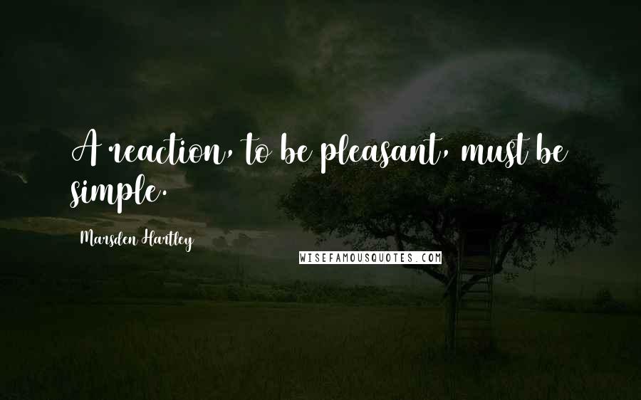 Marsden Hartley quotes: A reaction, to be pleasant, must be simple.