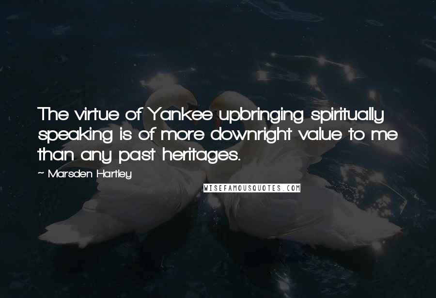 Marsden Hartley quotes: The virtue of Yankee upbringing spiritually speaking is of more downright value to me than any past heritages. Marsden Hartley quotes: The virtue of Yankee upbringing spiritually speaking is of more downright value to me than any past heritages.
