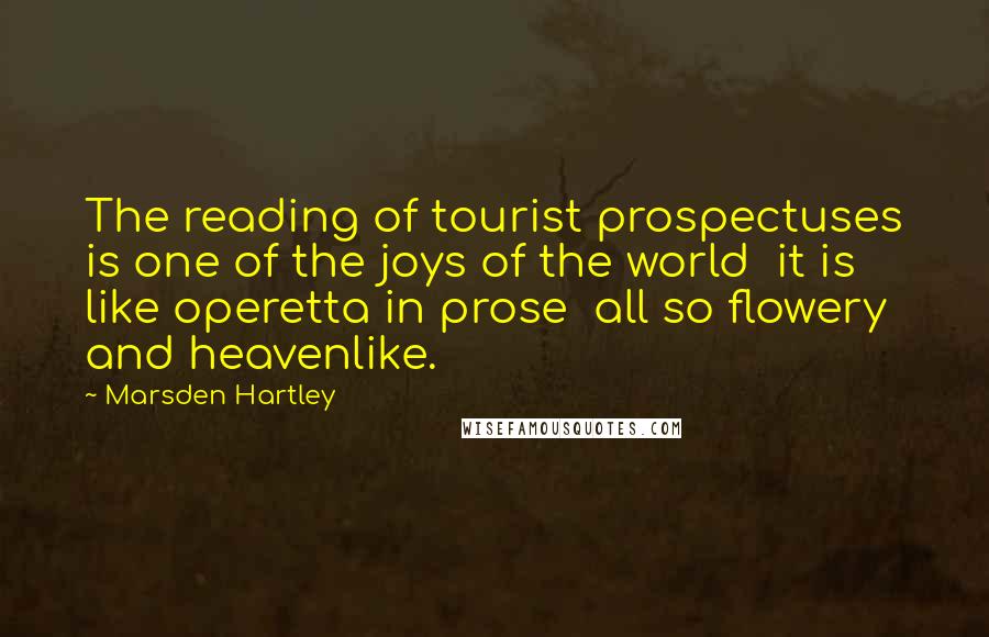 Marsden Hartley quotes: The reading of tourist prospectuses is one of the joys of the world it is like operetta in prose all so flowery and heavenlike. Marsden Hartley quotes: The reading of tourist prospectuses is one of the joys of the world it is like operetta in prose all so flowery and heavenlike.