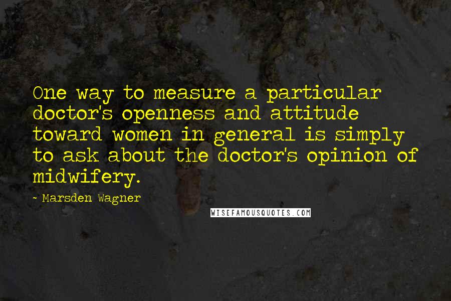 Marsden Wagner quotes: One way to measure a particular doctor's openness and attitude toward women in general is simply to ask about the doctor's opinion of midwifery. Marsden Wagner quotes: One way to measure a particular doctor's openness and attitude toward women in general is simply to ask about the doctor's opinion of midwifery.