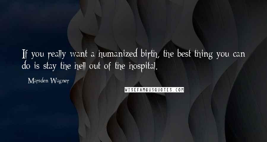 Marsden Wagner quotes: If you really want a humanized birth, the best thing you can do is stay the hell out of the hospital.