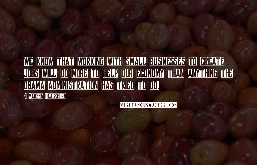 Marsha Blackburn quotes: We know that working with small businesses to create jobs will do more to help our economy than anything the Obama Administration has tried to do.