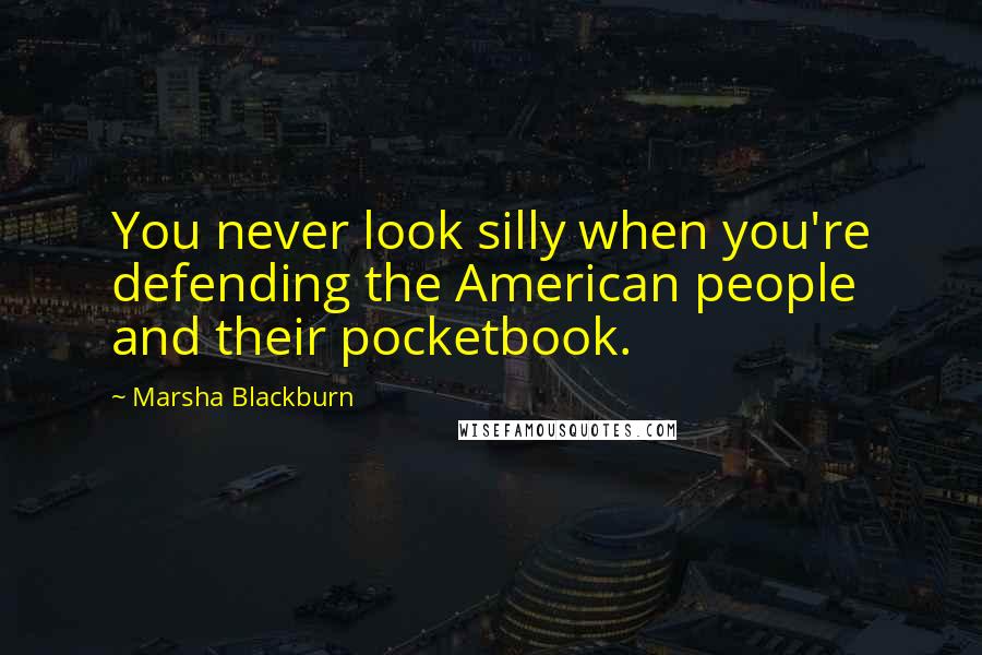 Marsha Blackburn quotes: You never look silly when you're defending the American people and their pocketbook.