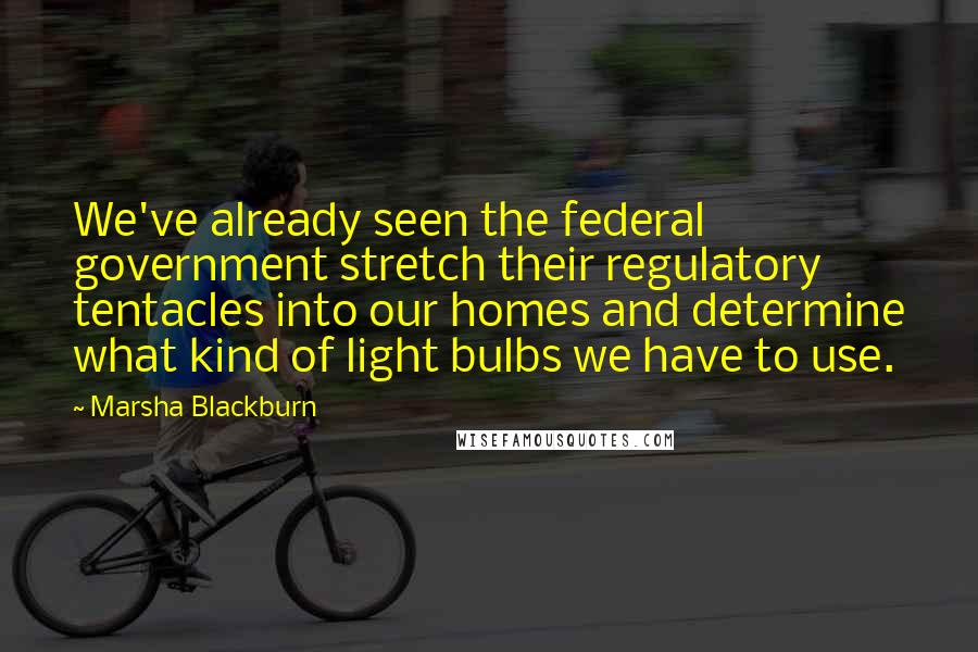 Marsha Blackburn quotes: We've already seen the federal government stretch their regulatory tentacles into our homes and determine what kind of light bulbs we have to use.