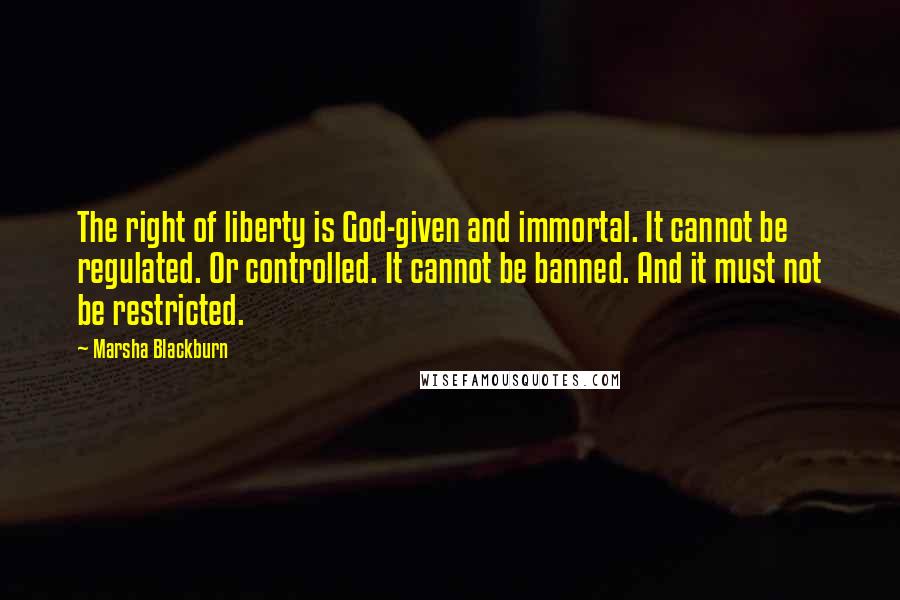 Marsha Blackburn quotes: The right of liberty is God-given and immortal. It cannot be regulated. Or controlled. It cannot be banned. And it must not be restricted.