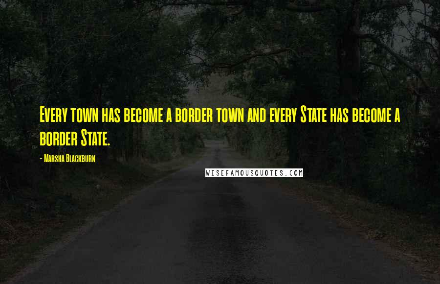 Marsha Blackburn quotes: Every town has become a border town and every State has become a border State.