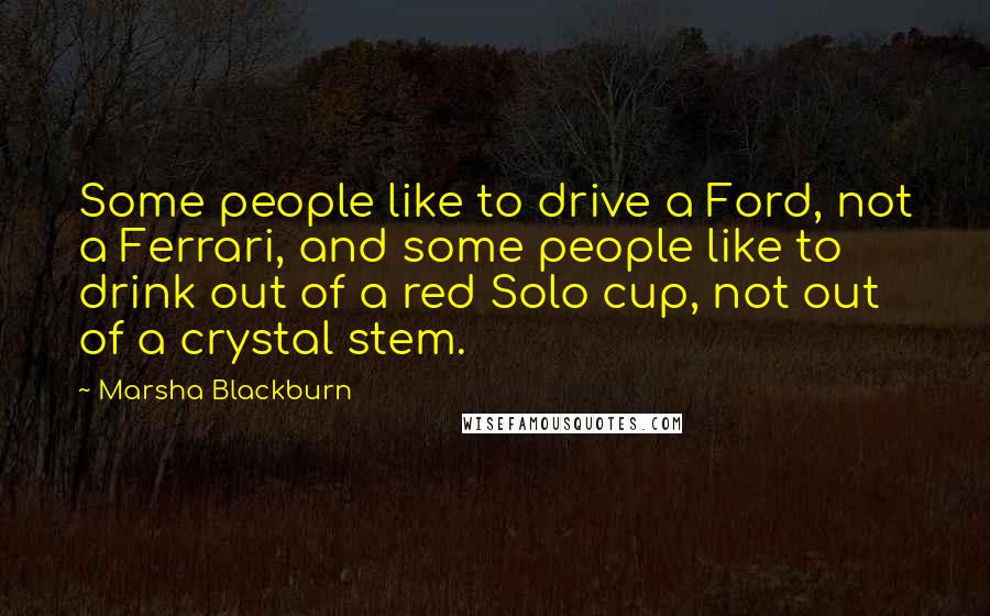 Marsha Blackburn quotes: Some people like to drive a Ford, not a Ferrari, and some people like to drink out of a red Solo cup, not out of a crystal stem.