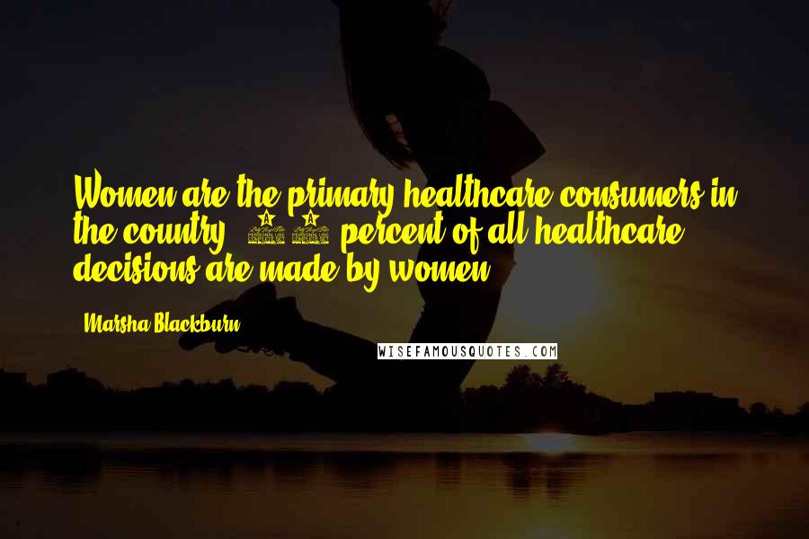 Marsha Blackburn quotes: Women are the primary healthcare consumers in the country. 80 percent of all healthcare decisions are made by women.