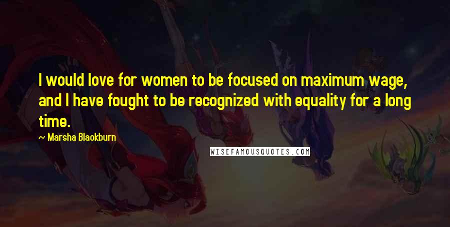 Marsha Blackburn quotes: I would love for women to be focused on maximum wage, and I have fought to be recognized with equality for a long time.