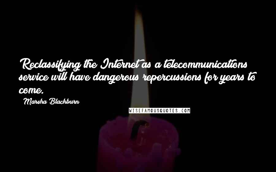Marsha Blackburn quotes: Reclassifying the Internet as a telecommunications service will have dangerous repercussions for years to come. Marsha Blackburn quotes: Reclassifying the Internet as a telecommunications service will have dangerous repercussions for years to come.