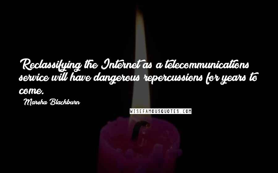 Marsha Blackburn quotes: Reclassifying the Internet as a telecommunications service will have dangerous repercussions for years to come.