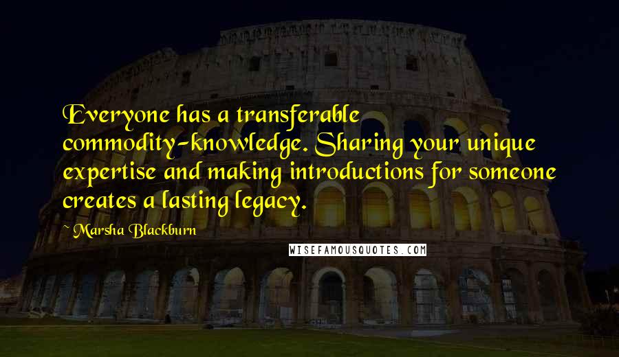 Marsha Blackburn quotes: Everyone has a transferable commodity-knowledge. Sharing your unique expertise and making introductions for someone creates a lasting legacy.