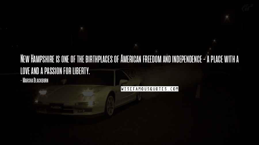 Marsha Blackburn quotes: New Hampshire is one of the birthplaces of American freedom and independence - a place with a love and a passion for liberty.