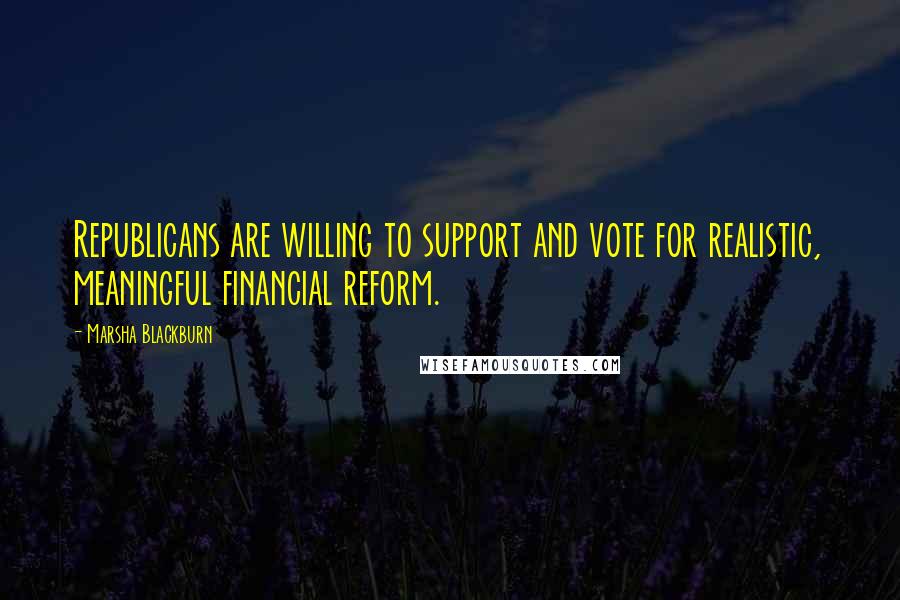 Marsha Blackburn quotes: Republicans are willing to support and vote for realistic, meaningful financial reform.