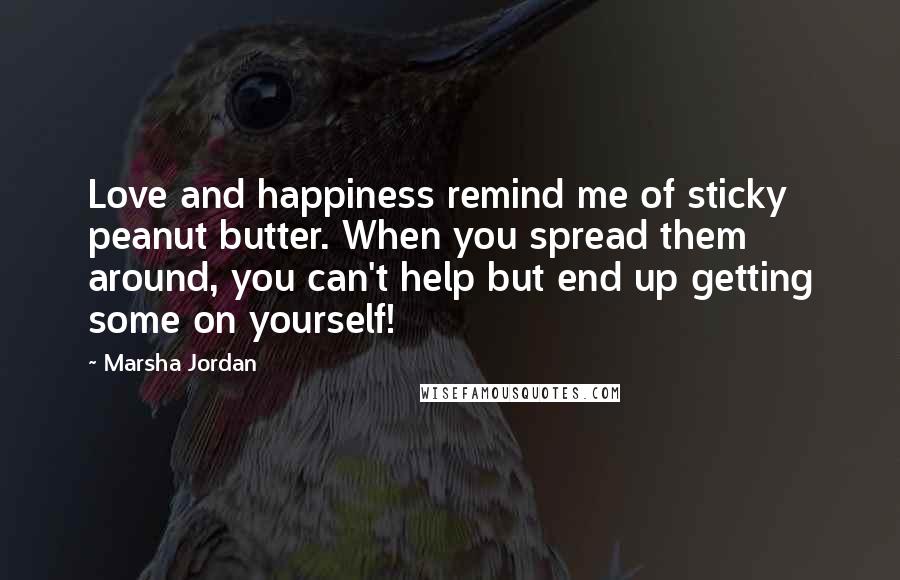 Marsha Jordan quotes: Love and happiness remind me of sticky peanut butter. When you spread them around, you can't help but end up getting some on yourself!