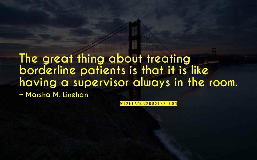 Marsha M Linehan Quotes By Marsha M. Linehan: The great thing about treating borderline patients is