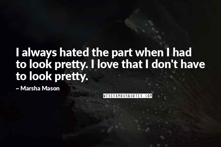Marsha Mason quotes: I always hated the part when I had to look pretty. I love that I don't have to look pretty.