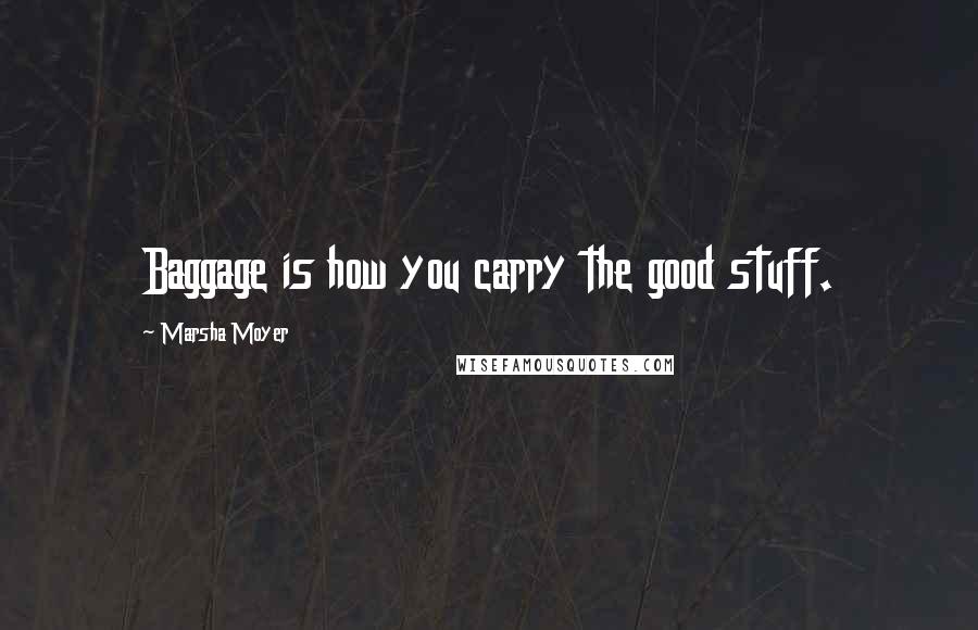 Marsha Moyer quotes: Baggage is how you carry the good stuff.