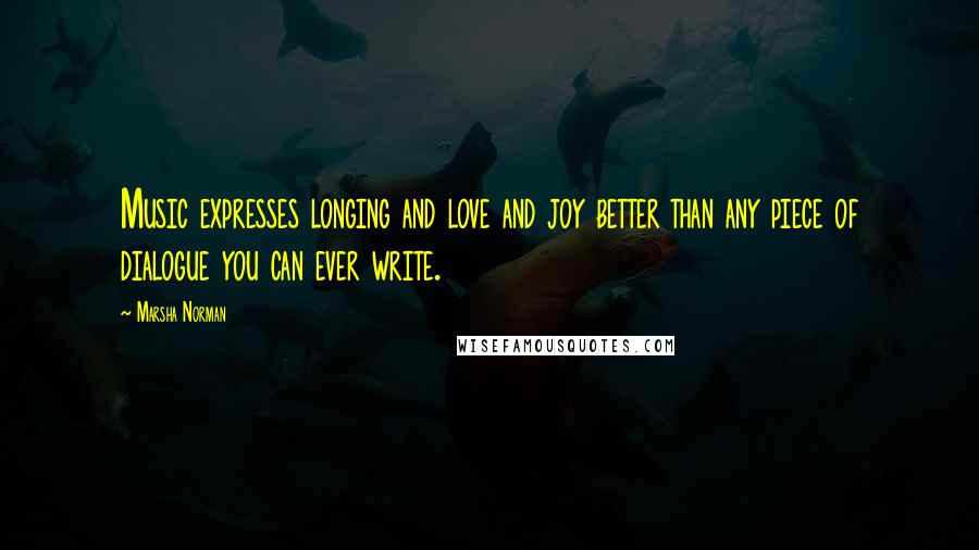 Marsha Norman quotes: Music expresses longing and love and joy better than any piece of dialogue you can ever write.